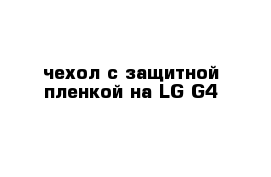 чехол с защитной пленкой на LG-G4